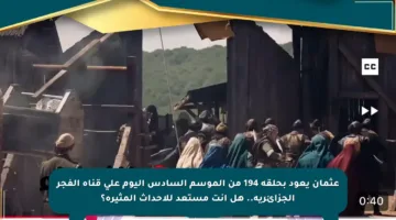 عثمان يعود بحلقة 194 من الموسم السادس اليوم على قناة الفجر الجزائرية.. هل أنت مستعد للأحداث المثيرة؟